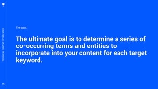 79
The ultimate goal is to determine a series of
co-occurring terms and entities to
incorporate into your content for each target
keyword.
TECHNICALCONTENTOPTIMIZATION
The goal.
 