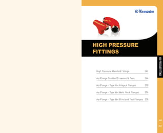 HIGHPRESSUREFITTINGS
260
261
HIGH PRESSURE
FITTINGS
High Pressure Manifold Fittings 262
Api Flange Studded Croasses & Tees 266
Api Flange - Type 6bx Integral Flanges 270
Api Flange - Type 6bx Weld Neck Flanges 274
Api Flange - Type 6bx Blind and Test Flanges 278
 