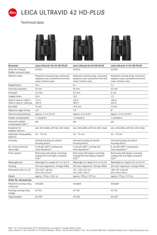 Technical data
Page 1 of 1 I As at November 2014 I Specifications are subject to change without notice
Leica Camera A I Am Leitz-Park 5 I D-35578 Wetzlar I Phone +49 (0) 6442-2080-0 I Fax +49 (0) 6442-2080-333 I info@leica-camera.com I www.leica-camera.com
Binocular Leica Ultravid 10 x 42 HD-PLUS Leica Ultravid 8 x 42 HD-PLUS Leica Ultravid 7 x 42 HD-PLUS
Order No. Product
Rubber armored, black
40 094 40 093 40 092
Delivery scope Neoprene carrying strap, contoured,
eyepiece cover, protective front lens
cover, Cordura case
Neoprene carrying strap, contoured,
eyepiece cover, protective front lens
cover, Cordura case
Neoprene carrying strap, contoured,
eyepiece cover, protective front lens
cover, Cordura case
Magnification 10 x 8 x 7 x
Front lens diameter 42 mm 42 mm 42 mm
Exit pupil 4.2 mm 5.2 mm 6 mm
Twilight factor 20.5 18.3 17.1
Field of view at 1,000 m
Field of view at 1,000 yds
112 m
336 ft
130 m
389 ft
140 m
420 ft
Eye-relief 16 mm 15.5 mm 17 mm
Objective angle of view 6.4° 7.4° 8°
Close focusing distance approx. 2.9 m/9.5 ft approx. 3 m/9.8 ft approx. 3.3 m/10.8 ft
Diopter compensation ± 4 diopters ± 4 diopters ± 4 diopters
Automatic diopter
compensation ADC™
yes yes yes
Eyepieces for
eyeglass wearers
yes, removable, with two click stops yes, removable, with two click stops yes, removable, with two click stops
Adjustable interpupillary
distance
55 – 75 mm 55 – 75 mm 55 – 75 mm
Focusing Internal focusing via central
focusing device
Internal focusing via central
focusing device
Internal focusing via central
focusing device
No. of lens elements
(each side)
9, all with HDC™ coating and
Leica AquaDura™
9, all with HDC™ coating and
Leica AquaDura™
8, all with HDC™ coating and
Leica AquaDura™
Prism system Roof prism with phase correcting
coating P40 and HighLux-System
HLS™
Roof prism with phase correcting
coating P40 and HighLux-System
HLS™
Roof prism with phase correcting
coating P40 and HighLux-System
HLS™
Watertightness Watertight to a depth of 5 m/16.5 ft Watertight to a depth of 5 m/16.5 ft Watertight to a depth of 5 m/16.5 ft
Housing Die-cast magnesium, nitrogen-filled Die-cast magnesium, nitrogen-filled Die-cast magnesium, nitrogen-filled
Dimensions (W x H x D) 120 x147 x 68 mm
4¾ x 5¾ x 2¾ in
121 x 142 x 67 mm
4¾ x 55⁄8 x 25⁄8 in
120x 141 x 68 mm
4¾ x 55⁄8 x 25⁄8 in
Weight approx. 750 g / 26.5 oz approx. 790 g / 27.9 oz approx. 770 g / 27.2 oz
Order No. Accessories
Neoprene carrying strap,
contoured
included included included
Floating carrying strap,
orange
42 163 42 163 42 163
Tripod adapter 42 220 42 220 42 220
LEICA ULTRAVID 42 HD-PLUS
 