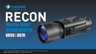 X850 | X870
DIGITAL NIGHT
VISION SCOPES
RECON
UAB “Yukon Advanced Optics Worldwide” Ateities g. 21C, LT-06326, Vilnius, Lithuania.
marketing@yukonopticsglobal.com, www.pulsar-nv.com
 