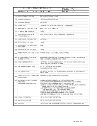 B E D T EET OR DM W TER TOR GE T N DOC NO PE D
PEM EET NO O
PROJECT T T E G TPP T GE V MW REV NO
1.0 SERVICE IDENTIFICATION DM WATER STORAGE TANKS
2.0 NUMBER REQUIRED TWO (02) NOS. FOR STATION
3.0 STORAGE MEDIUM DM WATER
4.0 SIZE & TYPE
5.0 MATERIAL OF CONSTRUCTION MILD STEEL TO IS : 2062 Gr B
6.0 CORROSION ALLOWANCE 2.0MM
8.0
DESIGN TEMPERATURE &
PRESSURE CLASS
60 0
C, DESIGN FOR FILLED WATER HEAD / ATMOSPHERE
9.0 LOCATION OF INSTALLATION OUTDOOR
10.0 DRAIN VALVE FOR TANK 150NB
11.0
DRAIN VALVE FOR NaOH / KOH
BREATHER
25NB
12.0 DRAIN VALVE FOR SEAL POT 100NB
13.0
PIPE MATERIAL FOR HAND RAILING CARBON STEEL, GALVANIZED, MEDIUM GRADE
14.0 NOZZLE CONNECTIONS REQD / AS PER ENCLOSED SKETCH (PE-SK-404-167-S001) / SOCKET WELDED FOR
END CONNECTION
15.0 PIPE / NOZZLE MATERIAL ASTM A 312 TP 304 SEAMLESS SCH.40 FOR 50NB AND BELOW, ASTM A 312
TP 304 ERW SCH 10 FOR ABOVE 50NB.
16.0 VALVES END CONNECTION SOCKET WELDED FOR SIZE ч NB50
FLANGED FOR SIZE > NB50
17.0 VALVES MATERIAL
ABOVE 50NB.
18.0
APPLICABLE CODES / STATUTORY
REGULATIONS
19.0 INSTRUMENTS / ACCESSORIES (a) NaOH /KOH BREATHER (TO BE PLACED ON GROUND)
REQUIRED (b) OVERFLOW(200NB) & DRAIN PIPING WITH DRAIN VALVE (150NB)
(REFER ENCLOSED SKETCH) (c) SEAL POT WITH DRAIN VALVE ETC. FOR OVERFLOW
(d) LEVEL GAUGE (MECHANICAL FLOAT TYPE) WITH DIAL TYPE INDICATOR
(GUIDE WIRE, FLOAT & HOUSING OF SS316)
(e) 2 NOS TAPPINGS WITH NB 25 ROOT VALVES ON ROOF
( FOR MOUNTING TWO LEVEL TRANSMITTERS)
(f) SAMPLING CONNECTION WITH NB 50 VALVE ON TANK.
(g) 3 NOS. SPARE INSTRUMENT CONNECTIONS ON TANK
(h) 2 NOS. SPARE CONNECTIONS OF 100NB AND 150NB WITH VALVES.
20.0 INSIDE PROTECTION REFER PAINTING SPECIFICATION
21.0 EXTERNAL PAINTING REFER PAINTING SPECIFICATION
22.0 MANHOLE TWO (2) NOS. ONE ON SHELL & THE OTHER ON ROOF (SIZE MIN. 600 NB)
10.0M. DIA X 10.5M. HEIGHT (VERTICAL CYLINDERICAL)
AS APPLICABLE IS-803/API-650/BS STANDARDS
SIZE ” NB50 & FLANGED FOR SIZE > NB50
ASTM A 182 GR. F 304 FOR 50 NB AND BELOW, ASTM A 182 GR. CF 8M FOR
Page 305 of 1054
 