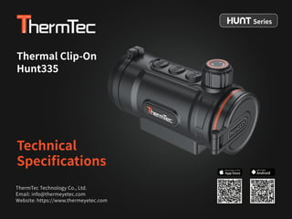 Thermal Clip-On
Hunt335
Technical
Speciﬁcations
ThermTec Technology Co., Ltd.
Email: info@thermeyetec.com
Website: https://www.thermeyetec.com
Series
Android
GET IT FOR
 