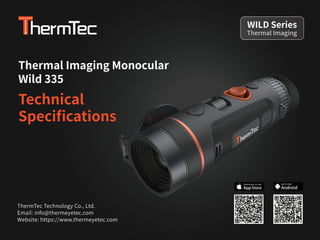 Thermal Imaging Monocular
Wild 335
Technical
Speciﬁcations
ThermTec Technology Co., Ltd.
Email: info@thermeyetec.com
Website: https://www.thermeyetec.com
Thermal Imaging
WILD Series
Android
GET IT FOR
 