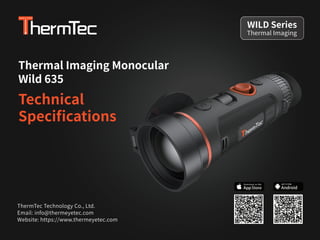 Thermal Imaging Monocular
Wild 635
Technical
Speciﬁcations
ThermTec Technology Co., Ltd.
Email: info@thermeyetec.com
Website: https://www.thermeyetec.com
Thermal Imaging
WILD Series
Android
GET IT FOR
 