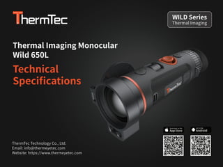 Thermal Imaging Monocular
Wild 650L
Technical
Speciﬁcations
ThermTec Technology Co., Ltd.
Email: info@thermeyetec.com
Website: https://www.thermeyetec.com
Thermal Imaging
WILD Series
Android
GET IT FOR
 