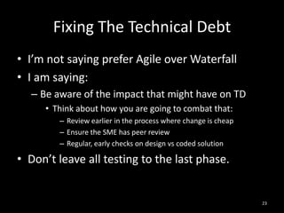 Fixing The Technical Debt<br />I’m not saying prefer Agile over Waterfall<br />I am saying:<br />Be aware of the impact th...