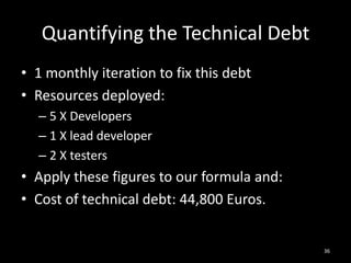 Quantifying the Technical Debt<br />1 monthly iteration to fix this debt<br />Resources deployed:<br />5 X Developers<br /...