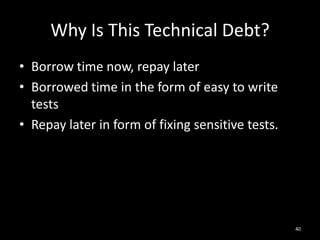 Why Is This Technical Debt?<br />Borrow time now, repay later<br />Borrowed time in the form of easy to write tests<br />R...