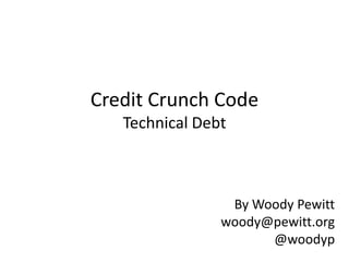 Credit Crunch CodeTechnical Debt By Woody Pewitt woody@pewitt.org @woodyp 