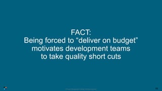 FACT:
Being forced to “deliver on budget”
motivates development teams
to take quality short cuts
© Project Management Inst...