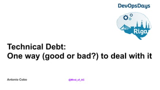 Technical Debt:
One way (good or bad?) to deal with it
Antonio Cobo @Mind_of_AC
 