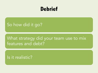 Debrief
So how did it go?
What strategy did your team use to mix
features and debt?
Is it realistic?
 