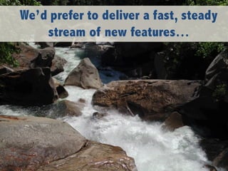 We’d prefer to deliver a fast, steady
stream of new features…
 