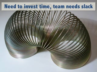 Need to invest time, team needs slack
 