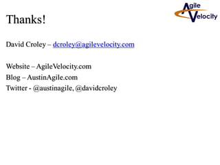 David Croley – dcroley@agilevelocity.com
Website – AgileVelocity.com
Blog – AustinAgile.com
Twitter - @austinagile, @davidcroley
Thanks!
 
