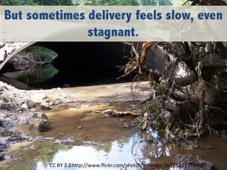 But sometimes delivery feels slow, even
stagnant.
CC	BY	2.0	http://www.flickr.com/photos/usfwspacific/6121377305/
 