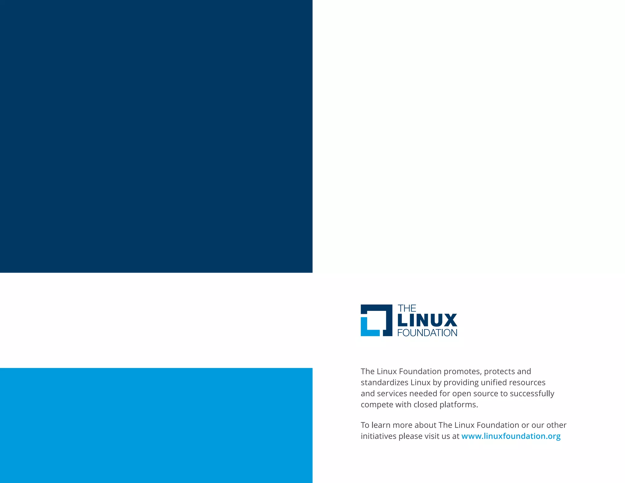 The Linux Foundation promotes, protects and
standardizes Linux by providing unified resources
and services needed for open source to successfully
compete with closed platforms.
To learn more about The Linux Foundation or our other
initiatives please visit us at www.linuxfoundation.org
 