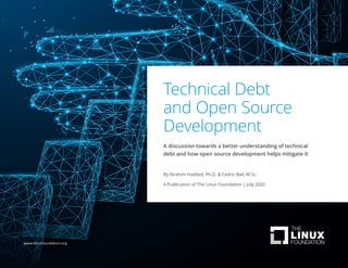 Technical Debt
and Open Source
Development
A discussion towards a better understanding of technical
debt and how open source development helps mitigate it
By Ibrahim Haddad, Ph.D. & Cedric Bail, M.Sc.
A Publication of The Linux Foundation | July 2020
www.linuxfoundation.org
 
