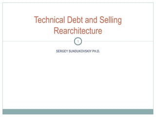 Technical Debt and Selling
Rearchitecture
1
SERGEY SUNDUKOVSKIY PH.D.

 