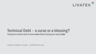 Using technical debt as an asset
Giving the market what it wants now without losing your pants later
Jesper Lindholt, Livatek – jlin@livatek.com
 