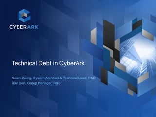 1
Technical Debt in CyberArk
Noam Zweig, System Architect & Technical Lead, R&D
Ran Deri, Group Manager, R&D
 