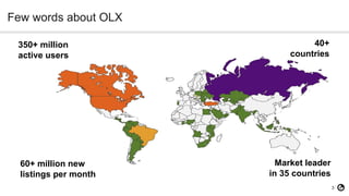 3
Few words about OLX
350+ million
active users
40+
countries
60+ million new
listings per month
Market leader
in 35 countries
 
