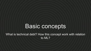 Basic concepts
What is technical debt? How this concept work with relation
to ML?
 