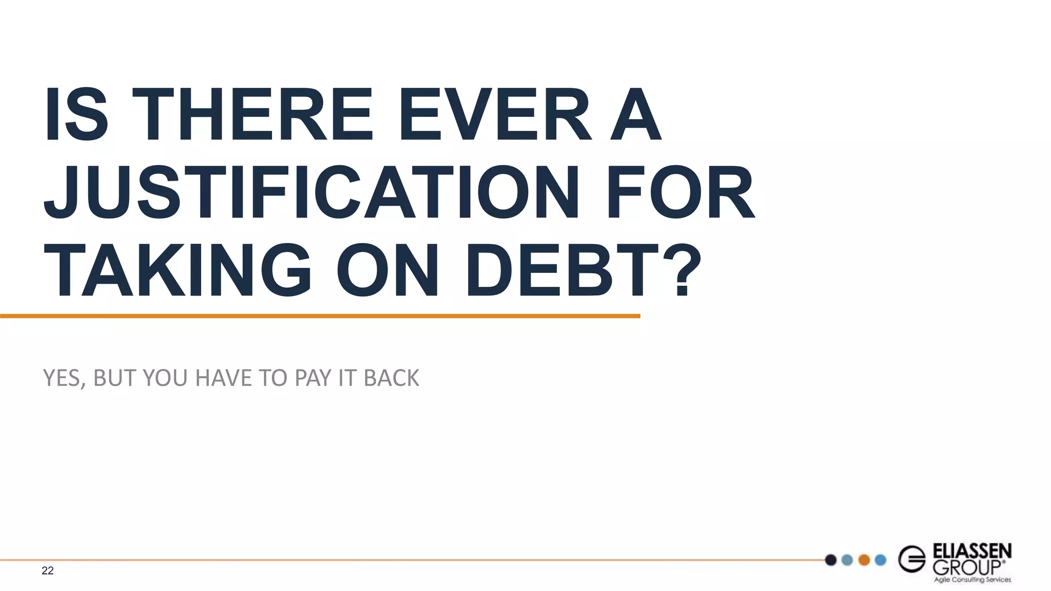 IS THERE EVER A
JUSTIFICATION FOR
TAKING ON DEBT?
YES, BUT YOU HAVE TO PAY IT BACK
22
 