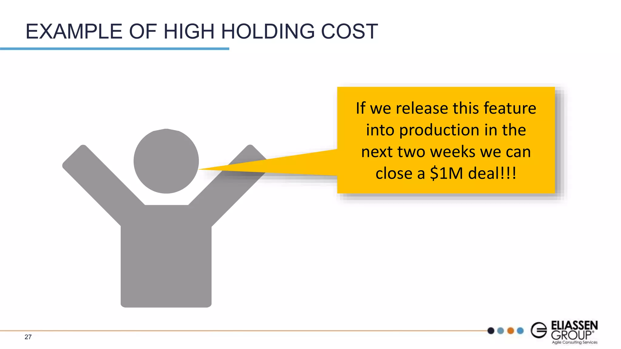 EXAMPLE OF HIGH HOLDING COST
If we release this feature
into production in the
next two weeks we can
close a $1M deal!!!
27
 