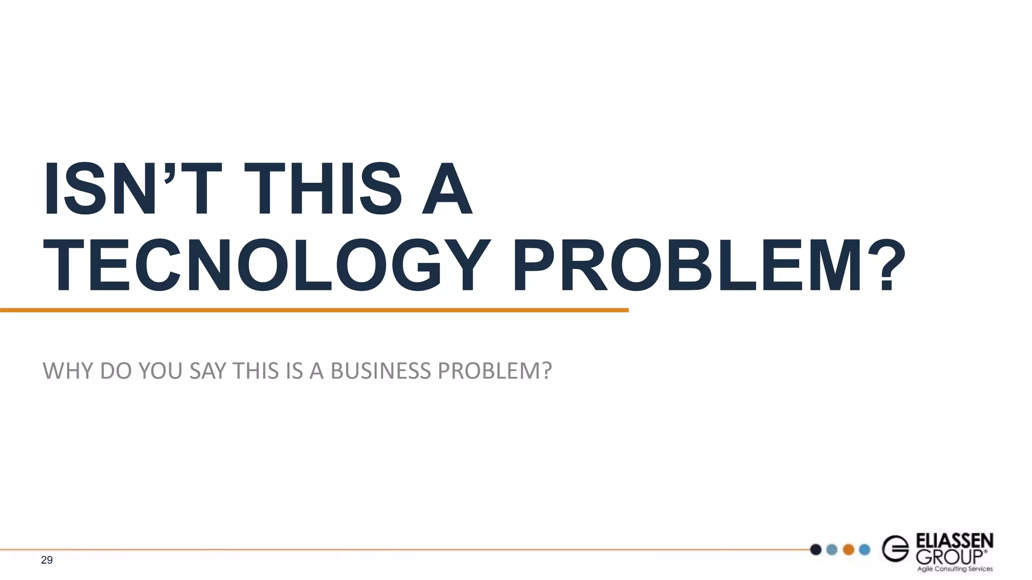 ISN’T THIS A
TECNOLOGY PROBLEM?
WHY DO YOU SAY THIS IS A BUSINESS PROBLEM?
29
 