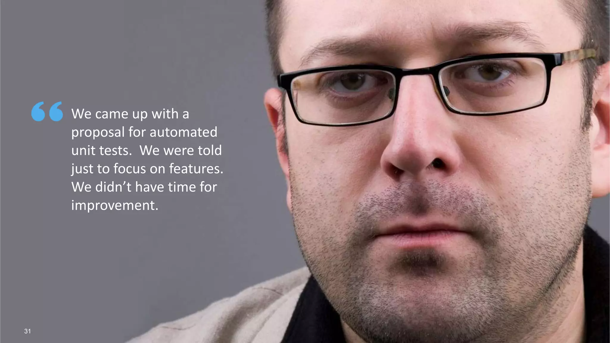 31
We came up with a
proposal for automated
unit tests. We were told
just to focus on features.
We didn’t have time for
improvement.
 