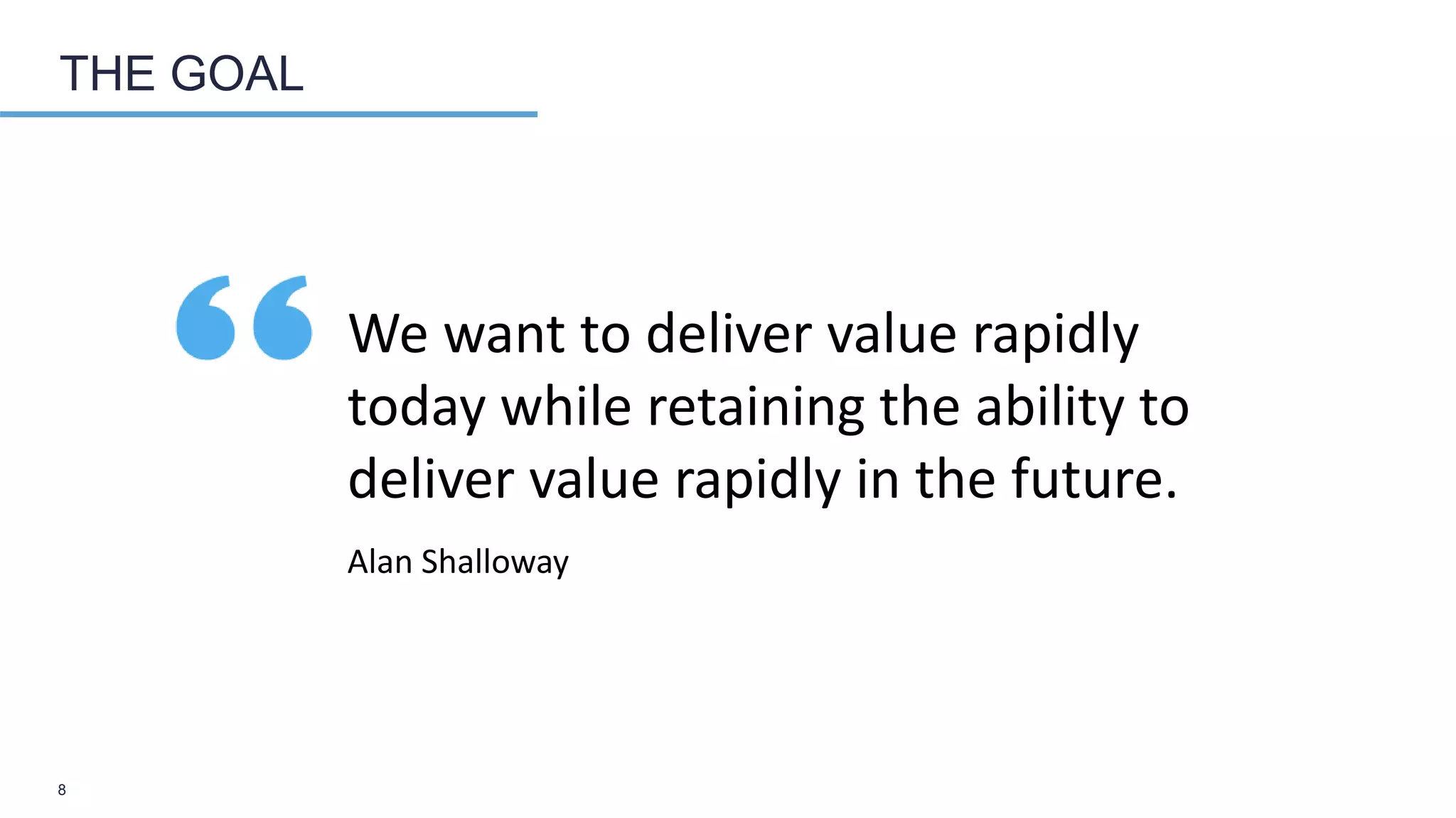 THE GOAL
We want to deliver value rapidly
today while retaining the ability to
deliver value rapidly in the future.
Alan Shalloway
8
 