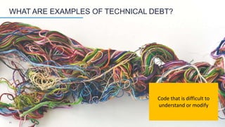 WHAT ARE EXAMPLES OF TECHNICAL DEBT?
Code that is difficult to
understand or modify
11
 