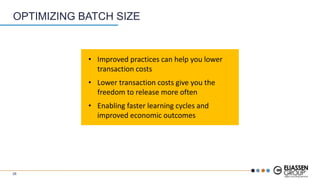 OPTIMIZING BATCH SIZE
• Improved practices can help you lower
transaction costs
• Lower transaction costs give you the
freedom to release more often
• Enabling faster learning cycles and
improved economic outcomes
28
 