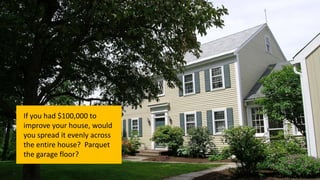 If you had $100,000 to
improve your house, would
you spread it evenly across
the entire house? Parquet
the garage floor?
39
 