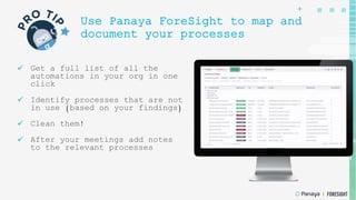 +
Use Panaya ForeSight to map and
document your processes
 Get a full list of all the
automations in your org in one
click
 Identify processes that are not
in use (based on your findings)
 Clean them!
 After your meetings add notes
to the relevant processes
 