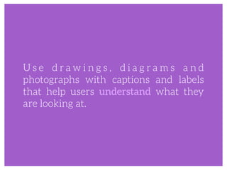 U s e d r a w i n g s , d i a g r a m s a n d
photographs with captions and labels
that help users understand what they
are looking at.
 