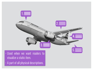 • Used when we want readers to
visualize a static item.
• A part of all physical descriptions.
1.
2.
4.
5.
3.
 