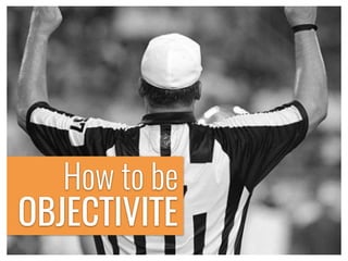 OBJECTIVITE
How to be
 