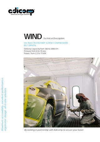 WIND Technical Description 
OIL-INJECTED ROTARY SCREW COMPRESSORS 
BELT DRIVEN 
Capacity from 360 to 2000 l/m 
Pressure from 8 to 15 bar 
Power from 2,2 to 15 kW 
By working in partnership with Adicomp to secure your future 
 