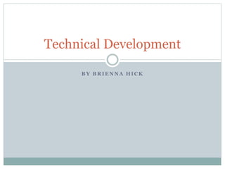 Technical Development 
BY BRIENNA HICK 
 