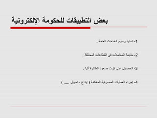 ‫بعض اكلتطبيقات كللحكومة الكلكترونية‬
‫1- صتسديد رسوم اكلخدما ت اكلعامة .‬
‫2- متابعة اكلمعامل ت في اكلقطاعا ت اكلمختلفة .‬
‫3- اكلحصول على كر ت صعود اكلطائرة آكليا .‬
‫ ً‬
‫4- إجراء اكلعمليا ت اكلمصرفية اكلمختلفة ) إيداع ، صتحويل ..... (‬

 