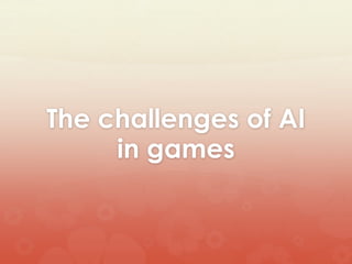 The challenges of AI
in games
 