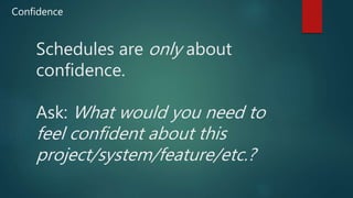 Schedules are only about
confidence.
Ask: What would you need to
feel confident about this
project/system/feature/etc.?
Confidence
 