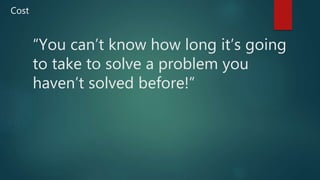 “You can’t know how long it’s going
to take to solve a problem you
haven’t solved before!”
Cost
 