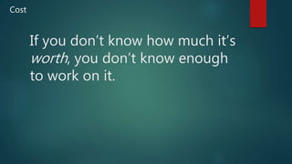 If you don’t know how much it’s
worth, you don’t know enough
to work on it.
Cost
 