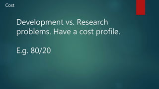 Development vs. Research
problems. Have a cost profile.
E.g. 80/20
Cost
 