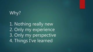Why?
1. Nothing really new
2. Only my experience
3. Only my perspective
4. Things I’ve learned
 