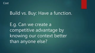 Build vs. Buy: Have a function.
E.g. Can we create a
competitive advantage by
knowing our context better
than anyone else?
Cost
 