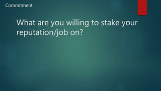 What are you willing to stake your
reputation/job on?
Commitment
 